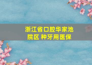 浙江省口腔华家池院区 种牙用医保